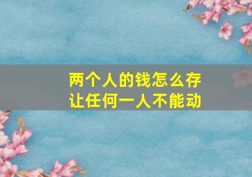 两个人的钱怎么存让任何一人不能动