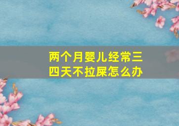 两个月婴儿经常三四天不拉屎怎么办