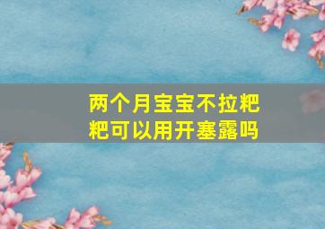 两个月宝宝不拉粑粑可以用开塞露吗