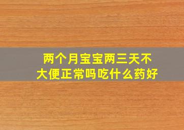 两个月宝宝两三天不大便正常吗吃什么药好