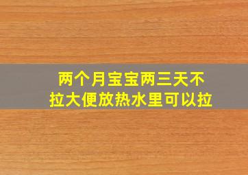 两个月宝宝两三天不拉大便放热水里可以拉