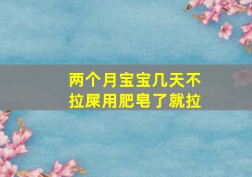 两个月宝宝几天不拉屎用肥皂了就拉