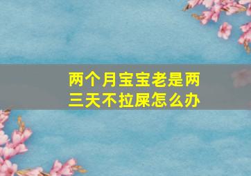 两个月宝宝老是两三天不拉屎怎么办