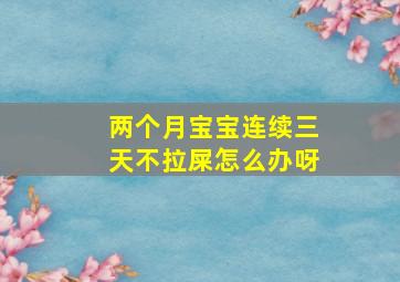 两个月宝宝连续三天不拉屎怎么办呀