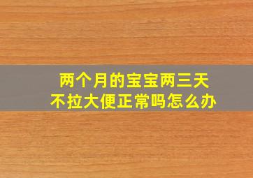 两个月的宝宝两三天不拉大便正常吗怎么办