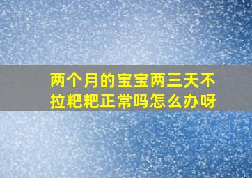 两个月的宝宝两三天不拉粑粑正常吗怎么办呀