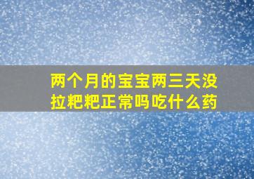 两个月的宝宝两三天没拉粑粑正常吗吃什么药