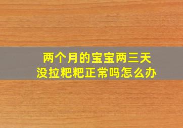 两个月的宝宝两三天没拉粑粑正常吗怎么办