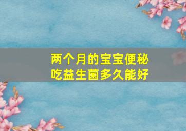 两个月的宝宝便秘吃益生菌多久能好