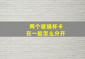 两个玻璃杯卡在一起怎么分开