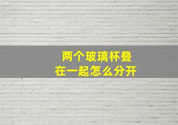 两个玻璃杯叠在一起怎么分开