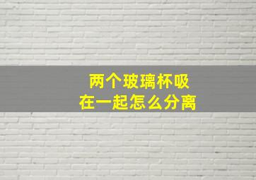 两个玻璃杯吸在一起怎么分离