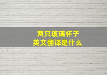 两只玻璃杯子英文翻译是什么