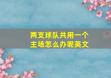 两支球队共用一个主场怎么办呢英文