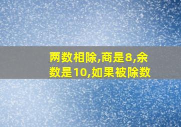 两数相除,商是8,余数是10,如果被除数