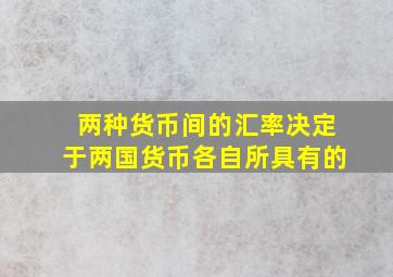 两种货币间的汇率决定于两国货币各自所具有的