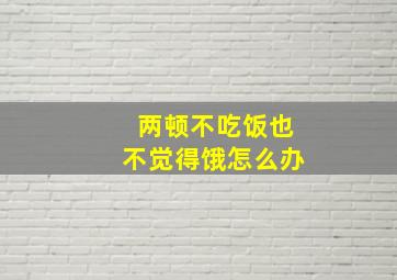 两顿不吃饭也不觉得饿怎么办