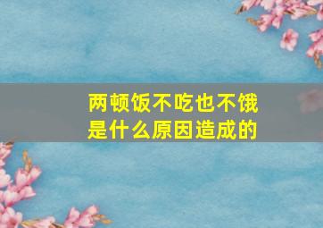 两顿饭不吃也不饿是什么原因造成的