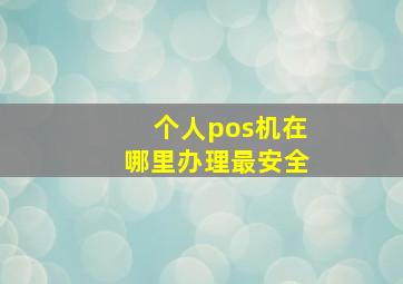 个人pos机在哪里办理最安全