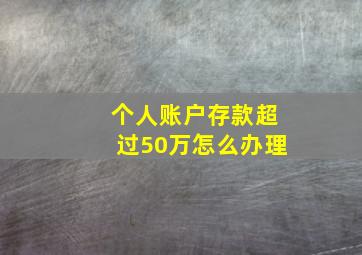 个人账户存款超过50万怎么办理