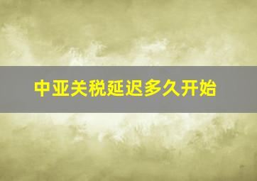 中亚关税延迟多久开始