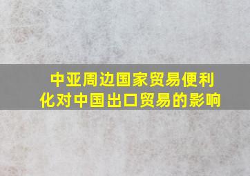 中亚周边国家贸易便利化对中国出口贸易的影响