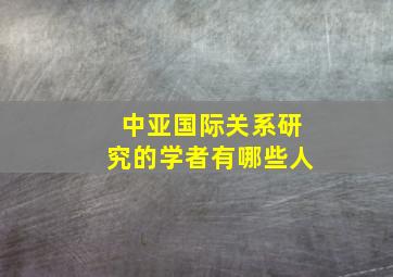 中亚国际关系研究的学者有哪些人