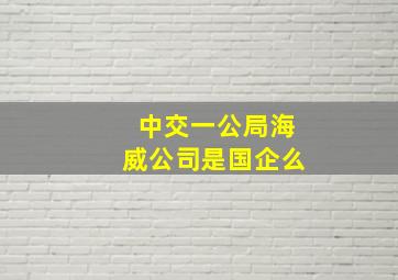 中交一公局海威公司是国企么