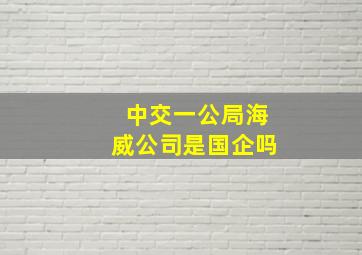 中交一公局海威公司是国企吗