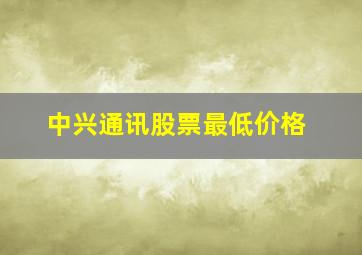 中兴通讯股票最低价格