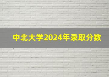 中北大学2024年录取分数