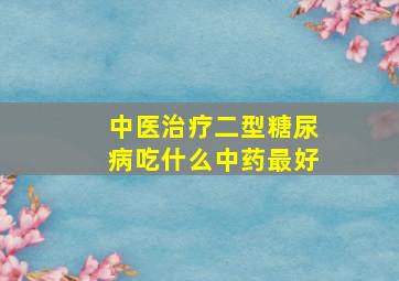 中医治疗二型糖尿病吃什么中药最好