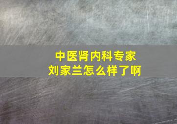 中医肾内科专家刘家兰怎么样了啊