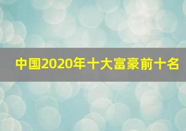 中国2020年十大富豪前十名