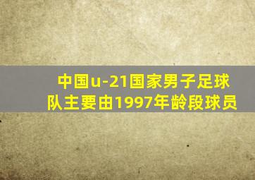 中国u-21国家男子足球队主要由1997年龄段球员