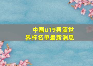 中国u19男篮世界杯名单最新消息