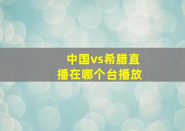 中国vs希腊直播在哪个台播放