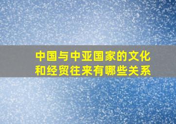 中国与中亚国家的文化和经贸往来有哪些关系