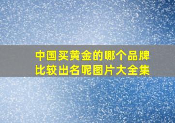 中国买黄金的哪个品牌比较出名呢图片大全集