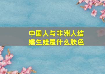 中国人与非洲人结婚生娃是什么肤色