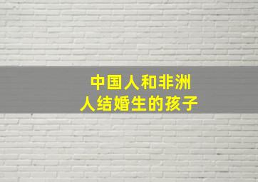 中国人和非洲人结婚生的孩子