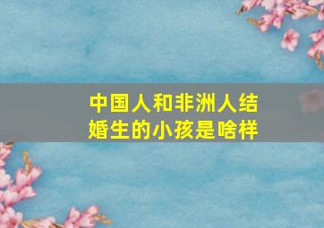 中国人和非洲人结婚生的小孩是啥样