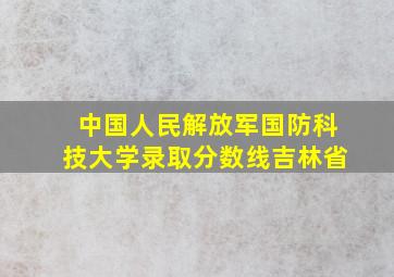 中国人民解放军国防科技大学录取分数线吉林省