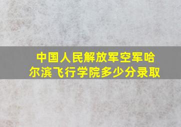 中国人民解放军空军哈尔滨飞行学院多少分录取