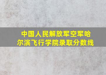 中国人民解放军空军哈尔滨飞行学院录取分数线