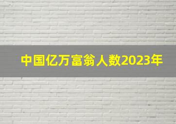 中国亿万富翁人数2023年