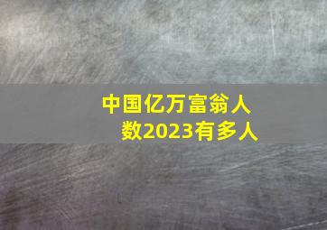 中国亿万富翁人数2023有多人