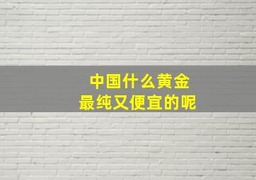 中国什么黄金最纯又便宜的呢