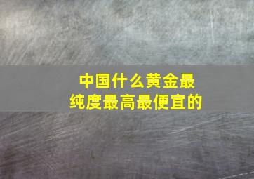 中国什么黄金最纯度最高最便宜的