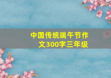 中国传统端午节作文300字三年级